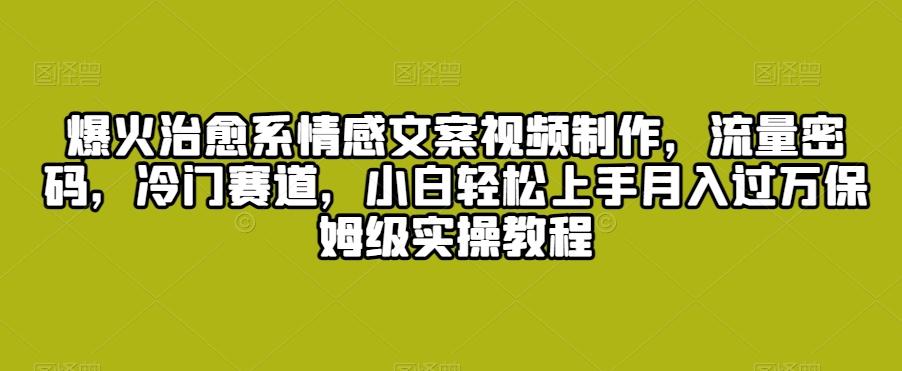 爆火治愈系情感文案视频制作，流量密码，冷门赛道，小白轻松上手月入过万保姆级实操教程【揭秘】-桀创项目掘金社
