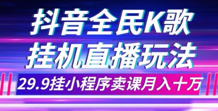 抖音全民K歌直播不露脸玩法，29.9挂小程序卖课月入10万-桀创项目掘金社