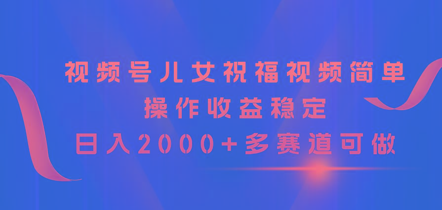 视频号儿女祝福视频，简单操作收益稳定，日入2000+，多赛道可做-桀创项目掘金社