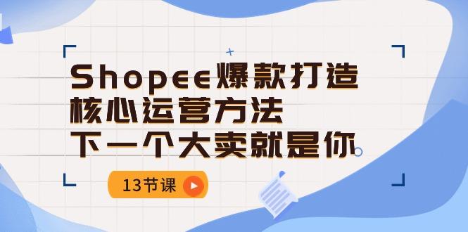 Shopee-爆款打造核心运营方法，下一个大卖就是你(13节课-桀创项目掘金社