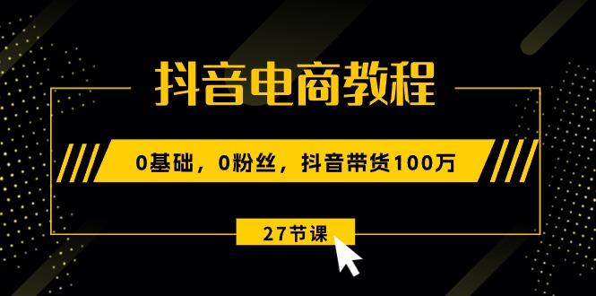 抖音电商教程：0基础，0粉丝，抖音带货100万(27节视频课-桀创项目掘金社