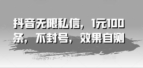 抖音无限私信，1元100条，不封号，效果自测-桀创项目掘金社