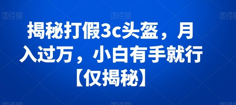揭秘打假3c头盔，月入过万，小白有手就行【仅揭秘】-桀创项目掘金社