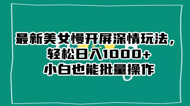 最新美女慢开屏深情玩法，轻松日入1000+小白也能批量操作-桀创项目掘金社