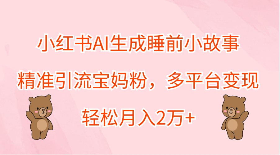 小红书AI生成睡前小故事，精准引流宝妈粉，多平台变现，轻松月入2万+-桀创项目掘金社