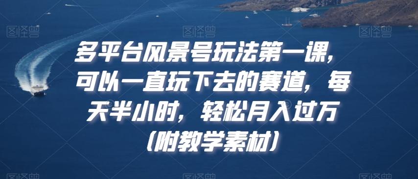 多平台风景号玩法第一课，可以一直玩下去的赛道，每天半小时，轻松月入过万（附教学素材）【揭秘】-桀创项目掘金社
