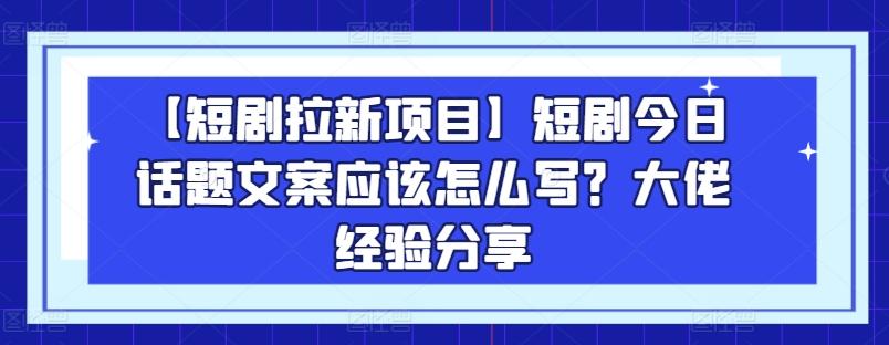 【短剧拉新项目】短剧今日话题文案应该怎么写？大佬经验分享-桀创项目掘金社
