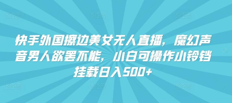 快手外国擦边美女无人直播，魔幻声音男人欲罢不能，小白可操作小铃铛挂载日入500+【揭秘】-桀创项目掘金社