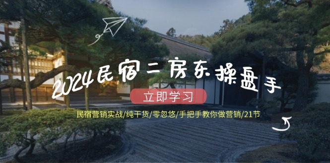 2024民宿二房东操盘手 民宿营销实战/纯干货/零忽悠/手把手教你做营销/21节-桀创项目掘金社