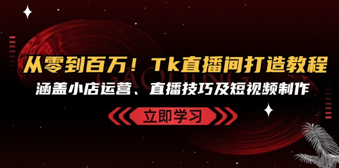从零到百万！Tk直播间打造教程，涵盖小店运营、直播技巧及短视频制作-桀创项目掘金社