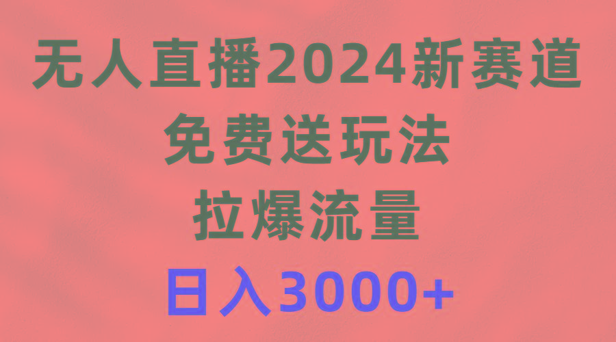 (9496期)无人直播2024新赛道，免费送玩法，拉爆流量，日入3000+-桀创项目掘金社