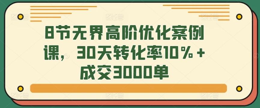 8节无界高阶优化案例课，30天转化率10%+成交3000单-桀创项目掘金社