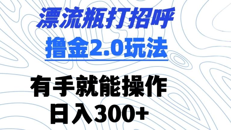 漂流瓶打招呼撸金2.0玩法，有手就能做，日入300+【揭秘】-桀创项目掘金社