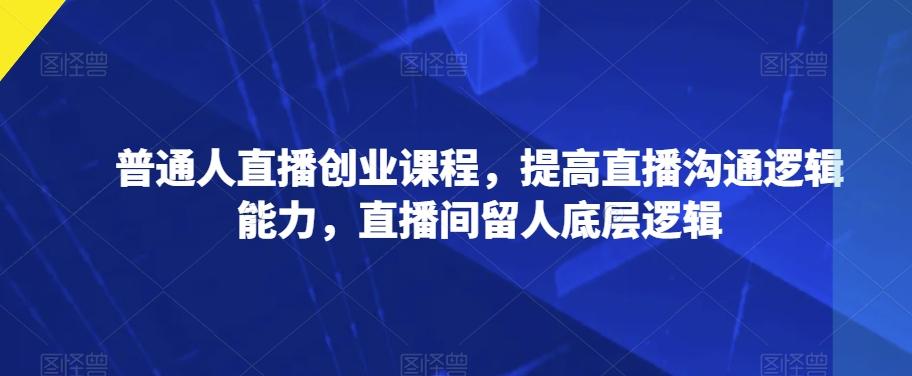 普通人直播创业课程，提高直播沟通逻辑能力，直播间留人底层逻辑-桀创项目掘金社