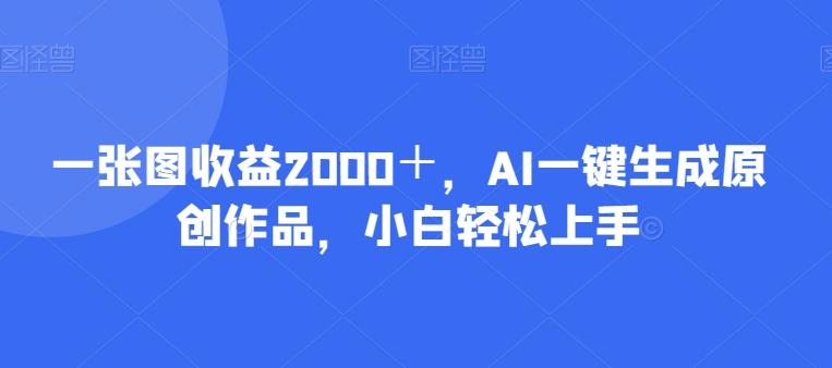 一张图收益2000＋，AI一键生成原创作品，小白轻松上手-桀创项目掘金社