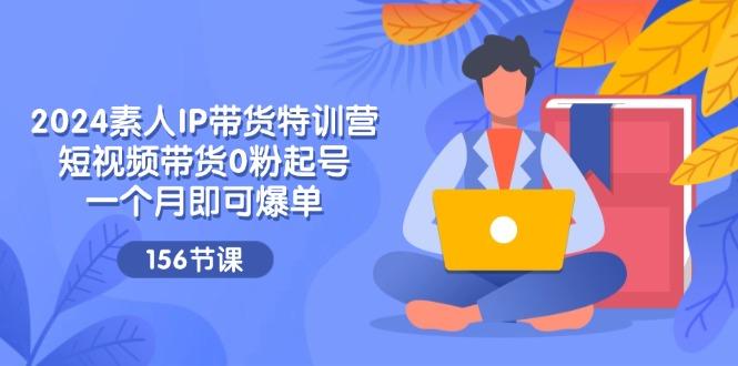 2024素人IP带货特训营，短视频带货0粉起号，一个月即可爆单(156节-桀创项目掘金社