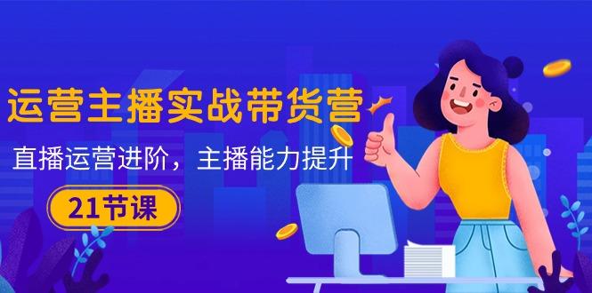 运营主播·实战带货营：直播运营 进阶，主播 能力提升(21节课-桀创项目掘金社
