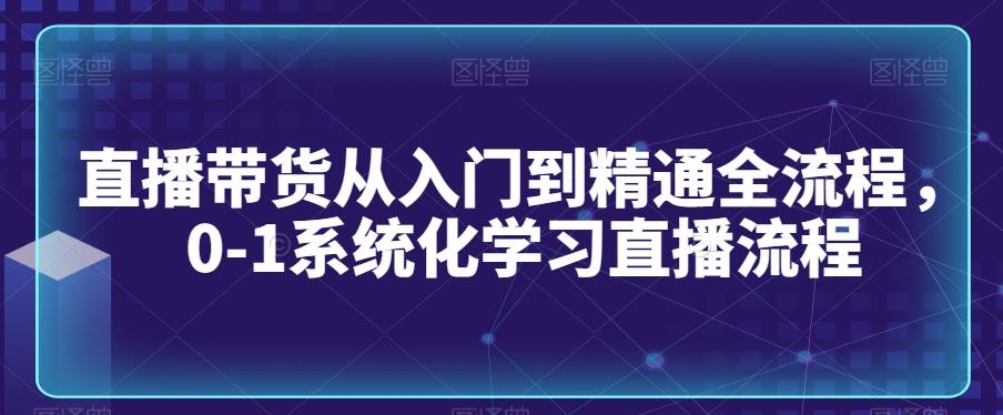 直播带货从入门到精通全流程，0-1系统化学习直播流程-桀创项目掘金社