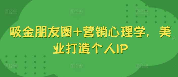 吸金朋友圈+营销心理学，美业打造个人IP-桀创项目掘金社