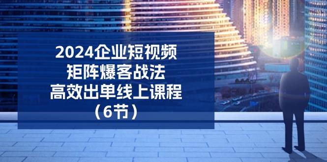 2024企业-短视频-矩阵 爆客战法，高效出单线上课程(6节-桀创项目掘金社