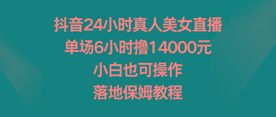 抖音24小时真人美女直播，单场6小时撸14000元，小白也可操作，落地保姆教程-桀创项目掘金社