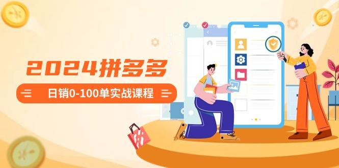 2024拼多多日销0-100单实战课程：新手注册开店到日销100单整套流程-桀创项目掘金社
