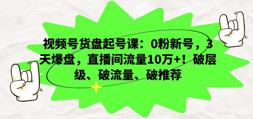 视频号货盘起号课：0粉新号，3天爆盘，直播间流量10万+！破层级、破流量、破推荐-桀创项目掘金社