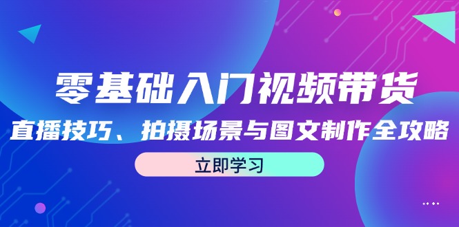 零基础入门视频带货：直播技巧、拍摄场景与图文制作全攻略-桀创项目掘金社