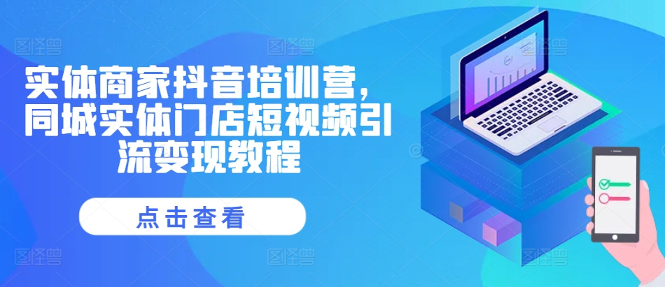 实体商家抖音培训营，同城实体门店短视频引流变现教程-桀创项目掘金社