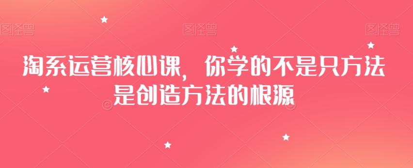 淘系运营核心课，你学的不是只方法是创造方法的根源-桀创项目掘金社