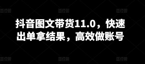 抖音图文带货11.0，快速出单拿结果，高效做账号-桀创项目掘金社