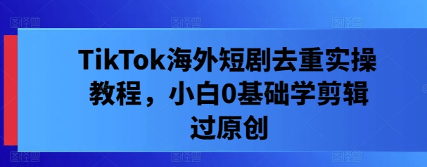 TikTok海外短剧去重实操教程，小白0基础学剪辑过原创-桀创项目掘金社