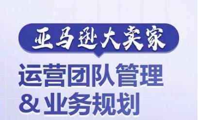 亚马逊大卖家-运营团队管理&业务规划，为你揭秘如何打造超强实力的运营团队-桀创项目掘金社
