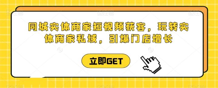 同城实体商家短视频获客直播课，玩转实体商家私域，引爆门店增长-桀创项目掘金社