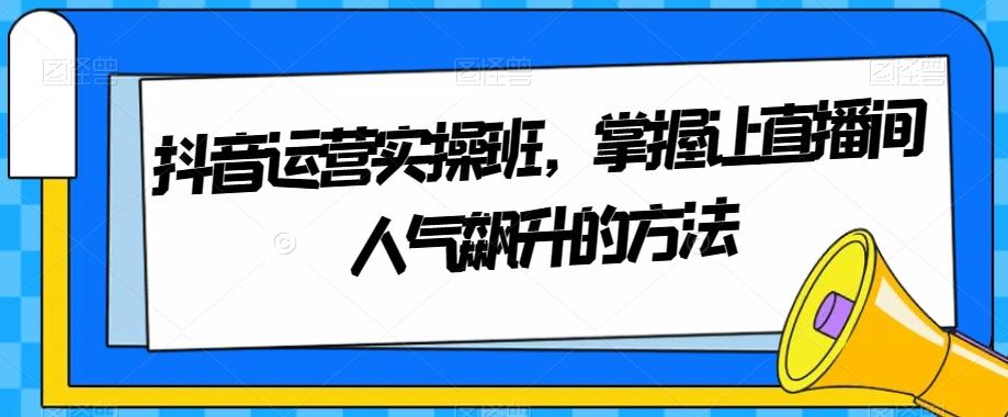 抖音运营实操班，掌握让直播间人气飙升的方法-桀创项目掘金社