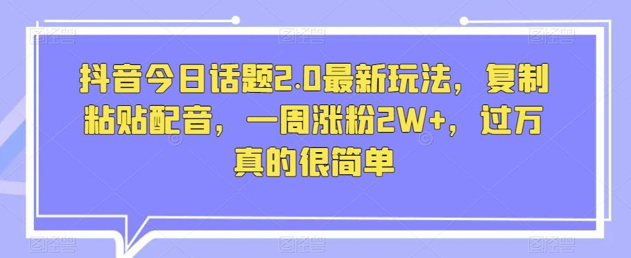 抖音今日话题2.0最新玩法，复制粘贴配音，一周涨粉2W+，过万真的很简单-桀创项目掘金社