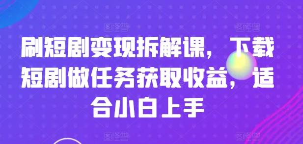 刷短剧变现拆解课，下载短剧做任务获取收益，适合小白上手-桀创项目掘金社