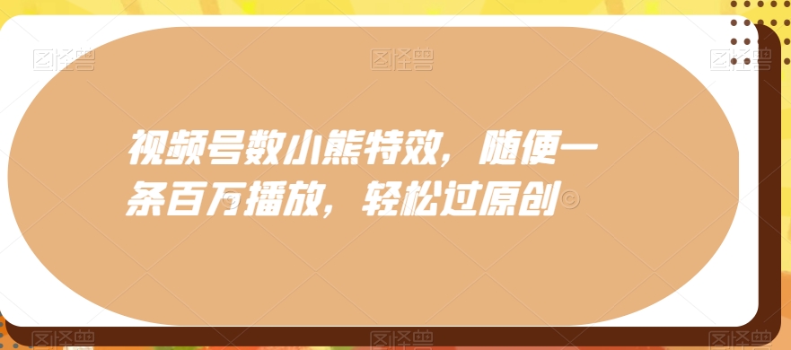 视频号数小熊特效，随便一条百万播放，轻松过原创-桀创项目掘金社