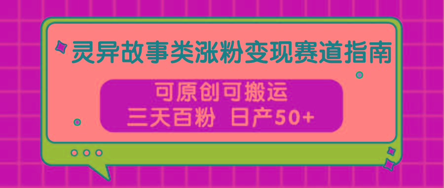 灵异故事类涨粉变现赛道指南，可原创可搬运，三天百粉 日产50+-桀创项目掘金社
