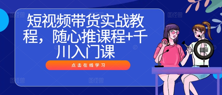 短视频带货实战教程，随心推课程+千川入门课-桀创项目掘金社