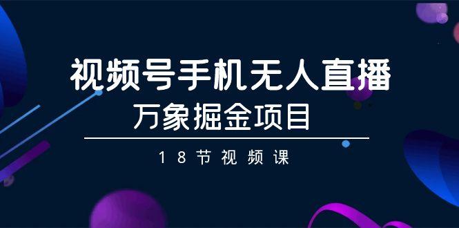 视频号手机无人直播-万象掘金项目(18节视频课)-桀创项目掘金社