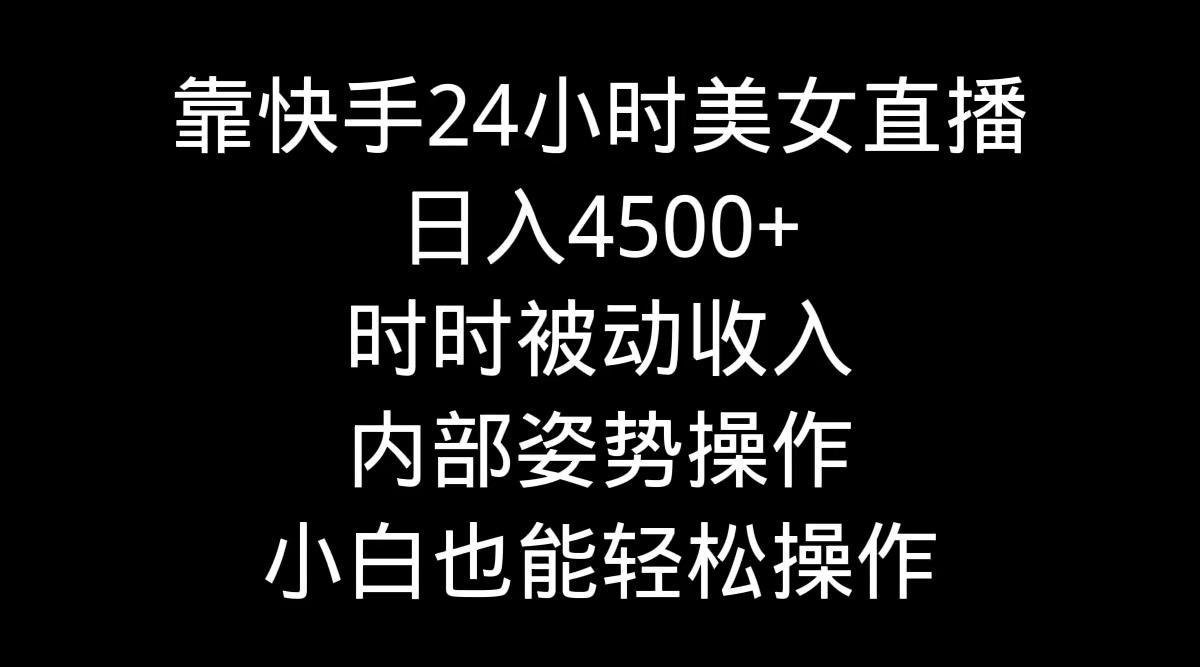 靠快手美女24小时直播，日入4500+，时时被动收入，内部姿势操作，小白也…-桀创项目掘金社