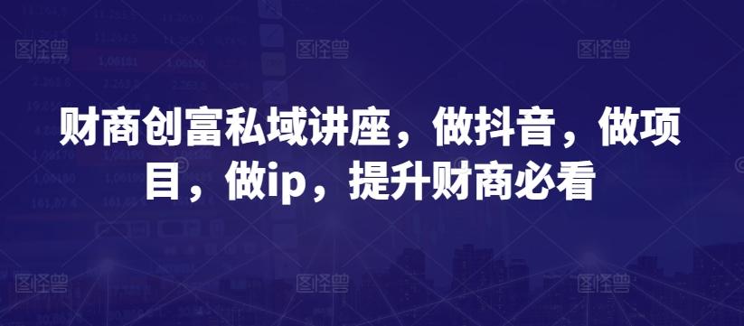 财商创富私域讲座，做抖音，做项目，做ip，提升财商必看-桀创项目掘金社