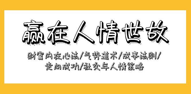 (9959期)赢在-人情世故：财富内在心法/气势道术/成事法则/走向成功/社交与人情策略-桀创项目掘金社