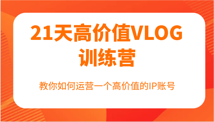 21天高价值VLOG训练营【第一期】，教你如何运营一个高价值的IP账号-桀创项目掘金社