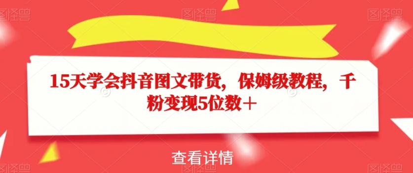 15天学会抖音图文带货，保姆级教程，千粉变现5位数＋-桀创项目掘金社