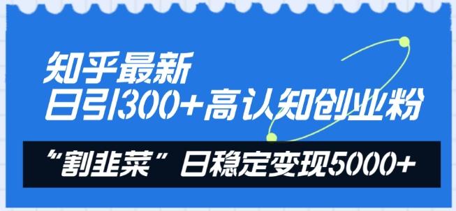 知乎最新日引300+高认知创业粉，“割韭菜”日稳定变现5000+【揭秘】-桀创项目掘金社