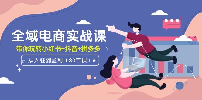 (9529期)全域电商实战课：从入驻到盈利，带你玩转小红书+抖音+拼多多(80节课)-桀创项目掘金社