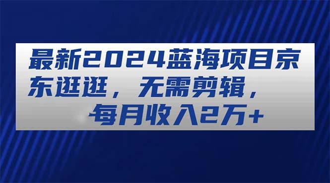 最新2024蓝海项目京东逛逛，无需剪辑，每月收入2万+-桀创项目掘金社