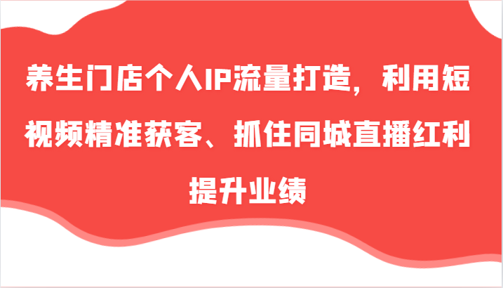 养生门店个人IP流量打造，利用短视频精准获客、抓住同城直播红利提升业绩(57节)-桀创项目掘金社